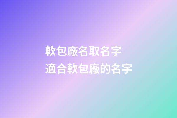 軟包廠名取名字 適合軟包廠的名字-第1張-公司起名-玄機派